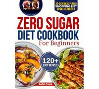 Zero Sugar Diet Cookbook for Beginners: The Complete 30-Day Meal Plan with 120+ Easy Recipes for Weight Loss, Detox, and Breaking Your Sugar Addiction Without Feeling Deprived
