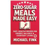 Zero-Sugar Meals Made Easy: Fast, Healthy Recipes for Energy, Balance & Everyday Living (THE CONSCIOUS KITCHEN SERIES)