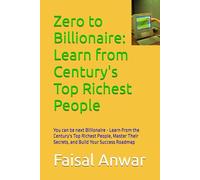 Zero to Billionaire: Learn from Century's Top Richest People: You can be next Billionaire - Learn From the Century's Top Richest People, Master Their Secrets, and Build Your Success Roadmap