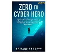 ZERO TO CYBER HERO: Your Complete Roadmap to a Career in Cybersecurity, from Foundational Concepts to Your First Security Analyst Role
