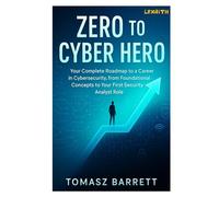 ZERO TO CYBER HERO: Your Complete Roadmap to a Career in Cybersecurity, from Foundational Concepts to Your First Security Analyst Role