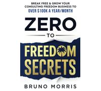Zero to Freedom Secrets: Break Free & Grow Your Consulting Business to over $100k a Year/Month