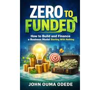 ZERO TO FUNDED: How to Build and Finance a Business Model Starting With Nothing