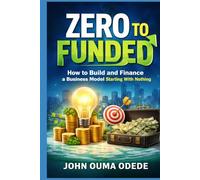 ZERO TO FUNDED: How to Build and Finance a Business Model Starting With Nothing