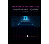 Zero to Hero on Kali Linux: A Beginner’s Guide to Ethical Hacking, Linux Command Line, Networking, Bash & Python Scripting