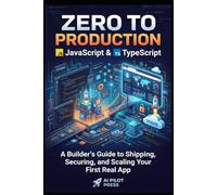 Zero to Production: JavaScript & TypeScript: A Builder’s Guide to Shipping, Securing, and Scaling Your First Real App