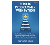 ZERO TO PROGRAMMER WITH PYTHON: Your First-Step Journey into Software Development, from Variables and Loops to Building Your First Complete Application