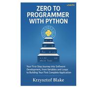 ZERO TO PROGRAMMER WITH PYTHON: Your First-Step Journey into Software Development, from Variables and Loops to Building Your First Complete Application