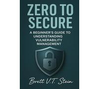 Zero to Secure: A Beginner’s Guide to Understanding Vulnerability Management (The Cyber Essentials Series)