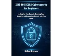 Zero to Secure-Cybersecurity for Beginners: A Step-by-Step Guide to Securing Your Networks and Integrating Security into Your Code.