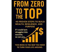 Zero to the Top: 40 Proven Steps to Build Wealth, Resilience, and Purpose