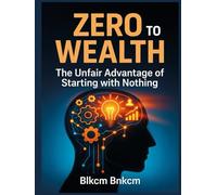 Zero to Wealth: The Unfair Advantage of Starting with Nothing