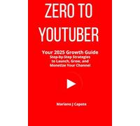 Zero to YouTuber: Your 2025 Growth Guide: Step-by-Step Strategies to Launch, Grow, and Monetize Your Channel