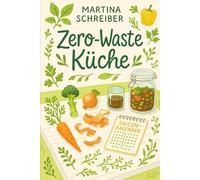 Zero-Waste Küche: Rezepte ohne Abfall: Von Wurzel bis Blatt