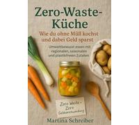 Zero-Waste-Küche: Wie du ohne Müll kochst und dabei Geld sparst: Umweltbewusst essen mit regionalen, saisonalen und plastikfreien Zutaten
