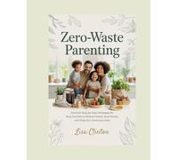 Zero-Waste Parenting: Practical Step-by-Step Strategies for Busy Families to Reduce Waste, Save Money, and Raise Eco-Conscious Kids