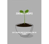 Zero Waste Recipes: Sixty Colorful Ways To Save Money And The Planet