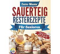 Zero-Waste Sauerteig-Resterezepte für Senioren 2025: Über 120 einfache, nahrhafte und köstliche Backrezepte zur Abfallreduzierung und Förderung der Gesundheit