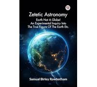 Zetetic Astronomy Earth Not A Globe An Experimental Inquiry Into The True Figure Of The Earth Etc.