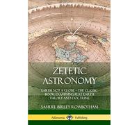 Zetetic Astronomy: Earth Not a Globe - The Classic Book Examining Flat Earth Theory and Doctrine
