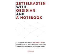 Zettelkasten with Obsidian and a Notebook: A Practical System to Organize Smart Notes, Build a Second Brain, and Turn What You Read Into Original Ideas