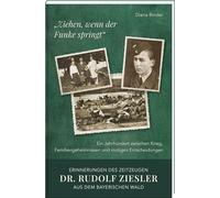 "Ziehen, wenn der Funke springt": Erinnerungen des Zeitzeugen Dr. Rudolf Ziesler aus dem Bayerischen Wald: Ein Jahrhundert zwischen Krieg, Familiengeheimnissen und mutigen Entscheidungen
