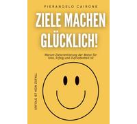 ZIELE MACHEN GLÜCKLICH!: Warum Zielorientierung der Motor für Sinn, Erfolg und Zufriedenheit ist - Erfolg ist kein Zufall