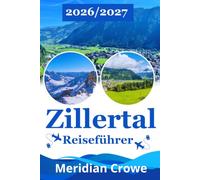 Zillertal Reiseführer 2026/2027: Der komplette Urlaubsguide für Zillertal und Tirol mit Mayrhofen, Hintertux und Zell am Ziller - inklusive Wandern, ... Unterkünften und praktischer Reiseplanung