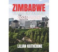 ZIMBABWE GUIDE DE VOYAGE 2025 - 2026: VOTRE GUIDE ESSENTIEL SUR LA NATURE, LES HOMMES ET L'ÂME DU ZIMBABWE : DES CHUTES VICTORIA AUX AVENTURES DE SAFARI ET AUX SITES HISTORIQUES