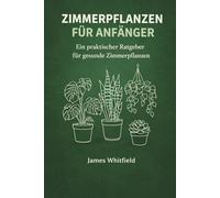 Zimmerpflanzen für Anfänger: Ein praktischer Ratgeber für gesunde Zimmerpflanzen: Licht, Wasser & Erde erklärt | Die besten Anfängerpflanzen | Häufige ... Pflanzen-Pflegeprotokollen & Jahreskalender