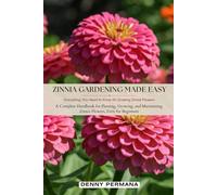Zinnia Gardening Made Easy: Everything You Need to Know for Growing Zinnia Flowers: A Complete Handbook for Planting, Growing, and Maintaining Zinnia Flowers, Even for Beginners