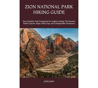 ZION NATIONAL PARK HIKING GUIDE: Your Complete Trail Companion for Angels Landing, The Narrows, Kolob Canyons, Maps, Safety Tips, and Unforgettable Adventures