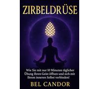 ZIRBELDRÜSE: Wie Sie mit nur 10 Minuten täglicher Übung Ihren Geist öffnen und sich mit Ihrem inneren Selbst verbinden!: 6 (|| ZIRBELDRÜSE ENTKALKEN ||)