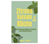 Zitrone Balsam in der Küche: 50 kulinarische Aufgüsse, Cocktails und Kräutergerichte