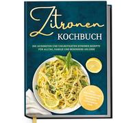 Zitronen Kochbuch: Die leckersten und vielseitigsten Zitronen Rezepte für Alltag, Familie und besondere Anlässe - inkl. Brotrezepten, Aufstrichen, Desserts, Getränken uvm.