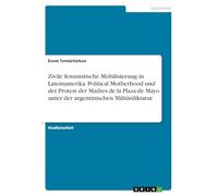 Zivile feministische Mobilisierung in Lateinamerika. Political Motherhood und der Protest der Madres de la Plaza de Mayo unter der argentinischen Militärdiktatur