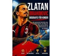 ZLATAN IBRAHIMOVIC BIOGRAFIE FÜR KINDER: Die inspirierende Geschichte einer Fußball-Legende, sein Weg zum Erfolg und die Kraft von Selbstvertrauen und Ausdauer