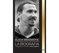 Zlatan Ibrahimović: La biografía de un futbolista profesional sueco llena de adrenalina (Atletas)