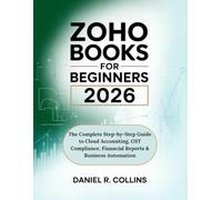ZOHO BOOKS FOR BEGINNERS 2026: The Complete Step-by-Step Guide to Cloud Accounting, GST Compliance, Financial Reports & Business Automation (The Complete Accounting Software Mastery Series)