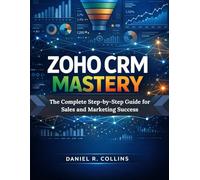 ZOHO CRM MASTERY: The Complete Step-by-Step Guide for Sales and Marketing Success (The Complete Accounting Software Mastery Series)