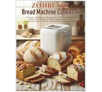 Zojirushi Bread Machine Cookbook: 120 Easy and Delicious Recipes for Your Zojirushi Bread Maker with Homemade Basic Bread, Gluten-Free, Sourdough, Savory Bread, and More for Everyday Baking