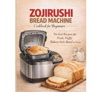 ZOJIRUSHI BREAD MACHINE COOKBOOK FOR BEGINNERS: No-Fail Recipes for Fresh, Fluffy, Bakery-Style Bread at Home