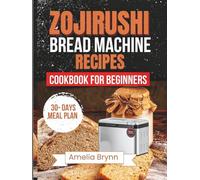 ZOJIRUSHI BREAD MACHINE RECIPES COOKBOOK FOR BEGINNERS: The Complete Guide to Healthy Artisan and Whole Grain Baking for Perfect Homemade Loaves