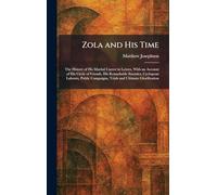 Zola and His Time: The History of His Martial Career in Letters, With an Account of His Circle of Friends, His Remarkable Enemies, Cyclopean Labours, ... Campaigns, Trials and Ultimate Glorification