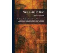 Zola and His Time: The History of His Martial Career in Letters, With an Account of His Circle of Friends, His Remarkable Enemies, Cyclopean Labours, ... Campaigns, Trials and Ultimate Glorification