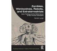 Zombies, Werewolves, Robots, and Extraterrestrials: Actor Training and the Performance of Non-Human Characters (Routledge Advances in Theatre & Performance Studies)