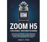 ZOOM - H5 - 4-SPUR-RECORDER - BENUTZERHANDBUCH FÜR ANFÄNGER: Einrichtung, Eingänge und grundlegende Einstellungen für hochwertige Podcasts, Videos und Feldaufnahmen meistern