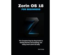Zorin OS 18 for Beginners: The Complete Step-by-Step Guide to Getting Started, Personalizing, and Using Linux's Zorin OS Daily