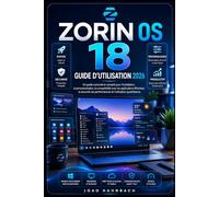 Zorin OS 18 Guide de l'utilisateur 2026: Étapes simples, de la première installation à la personnalisation complète, en passant par la compatibilité ... Windows et l'utilisation quotidienne