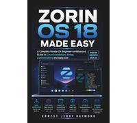 Zorin OS 18 Made Easy: A Complete Hands On Beginner to Advanced Guide to Linux Installation, Setup, Customization, and Daily Use